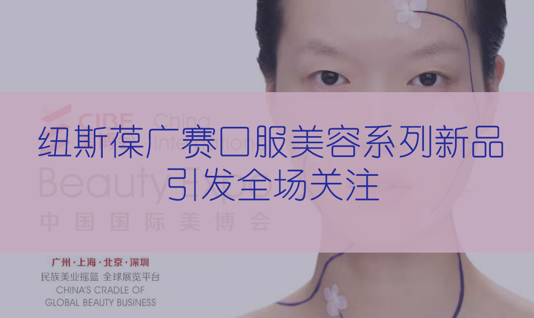 新品首發(fā) | 第56屆CIBE美博會(huì)，紐斯葆廣賽完滿(mǎn)收官